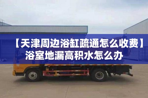 【天津周边浴缸疏通怎么收费】浴室地漏高积水怎么办