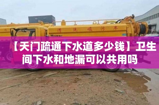 【天门疏通下水道多少钱】卫生间下水和地漏可以共用吗