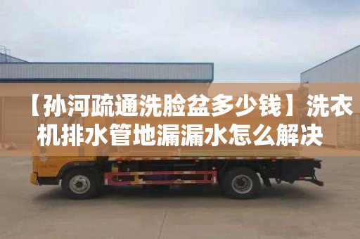 【孙河疏通洗脸盆多少钱】洗衣机排水管地漏漏水怎么解决