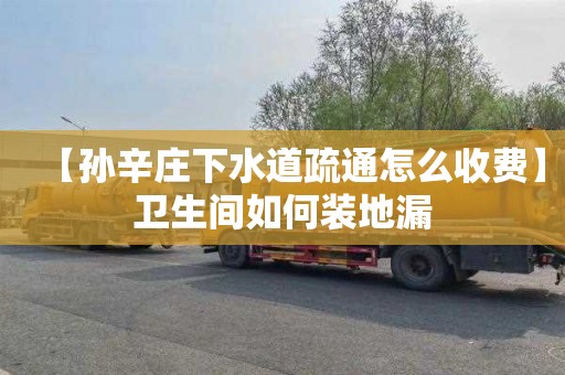 【孙辛庄下水道疏通怎么收费】卫生间如何装地漏