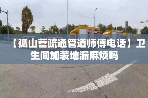 【孤山营疏通管道师傅电话】卫生间加装地漏麻烦吗