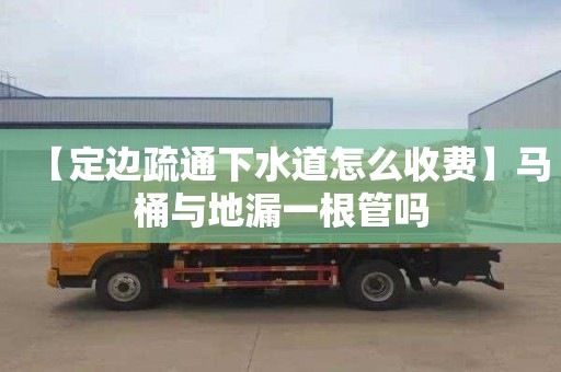 【定边疏通下水道怎么收费】马桶与地漏一根管吗