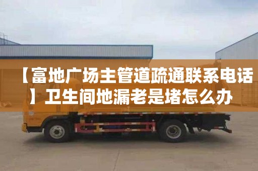 【富地广场主管道疏通联系电话】卫生间地漏老是堵怎么办