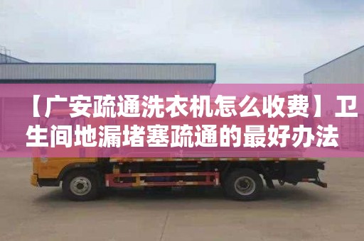 【广安疏通洗衣机怎么收费】卫生间地漏堵塞疏通的最好办法