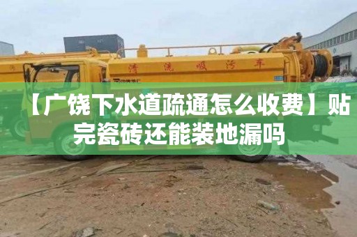 【广饶下水道疏通怎么收费】贴完瓷砖还能装地漏吗