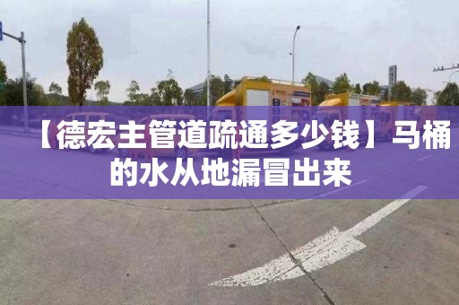 【德宏主管道疏通多少钱】马桶的水从地漏冒出来