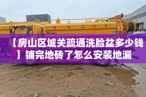 【房山区城关疏通洗脸盆多少钱】铺完地砖了怎么安装地漏