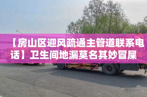 【房山区迎风疏通主管道联系电话】卫生间地漏莫名其妙冒屎尿