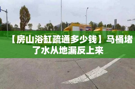 【房山浴缸疏通多少钱】马桶堵了水从地漏反上来