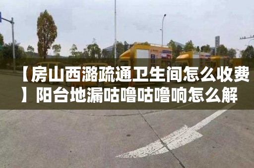 【房山西潞疏通卫生间怎么收费】阳台地漏咕噜咕噜响怎么解决