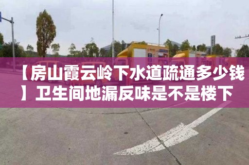 【房山霞云岭下水道疏通多少钱】卫生间地漏反味是不是楼下的原因