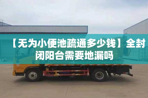 【无为小便池疏通多少钱】全封闭阳台需要地漏吗