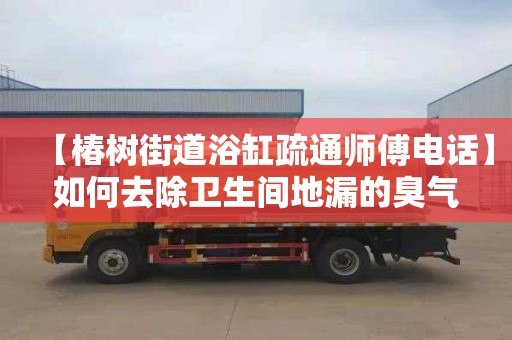 【椿树街道浴缸疏通师傅电话】如何去除卫生间地漏的臭气