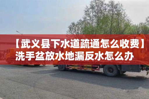 【武义县下水道疏通怎么收费】洗手盆放水地漏反水怎么办