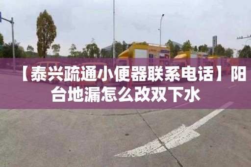 【泰兴疏通小便器联系电话】阳台地漏怎么改双下水