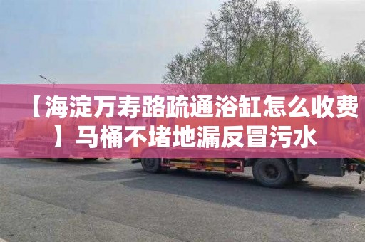 【海淀万寿路疏通浴缸怎么收费】马桶不堵地漏反冒污水