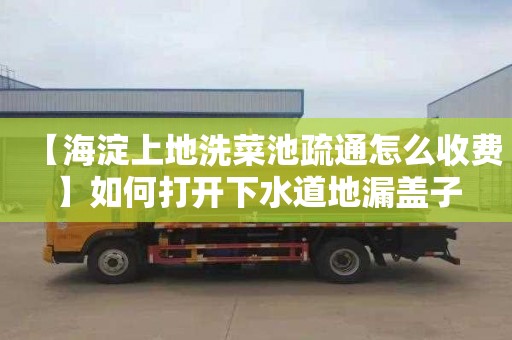 【海淀上地洗菜池疏通怎么收费】如何打开下水道地漏盖子