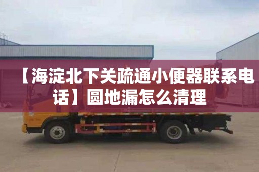 【海淀北下关疏通小便器联系电话】圆地漏怎么清理