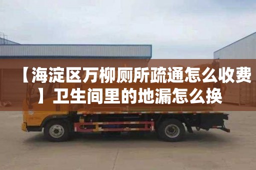 【海淀区万柳厕所疏通怎么收费】卫生间里的地漏怎么换