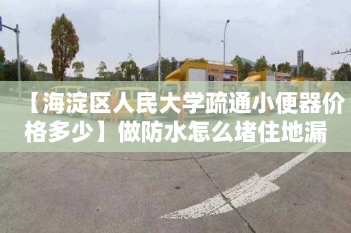 【海淀区人民大学疏通小便器价格多少】做防水怎么堵住地漏