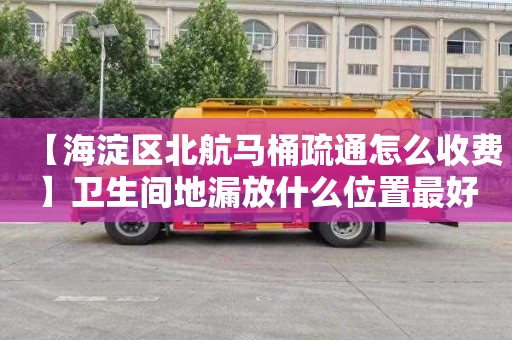 【海淀区北航马桶疏通怎么收费】卫生间地漏放什么位置最好