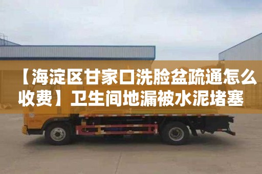 【海淀区甘家口洗脸盆疏通怎么收费】卫生间地漏被水泥堵塞