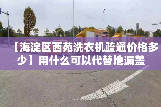 【海淀区西苑洗衣机疏通价格多少】用什么可以代替地漏盖