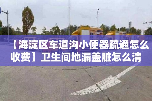 【海淀区车道沟小便器疏通怎么收费】卫生间地漏盖脏怎么清洗