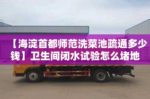 【海淀首都师范洗菜池疏通多少钱】卫生间闭水试验怎么堵地漏