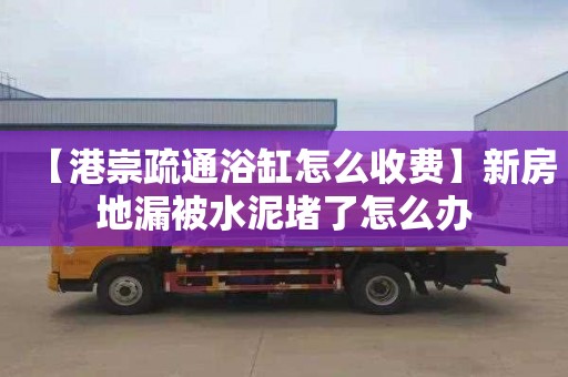 【港崇疏通浴缸怎么收费】新房地漏被水泥堵了怎么办