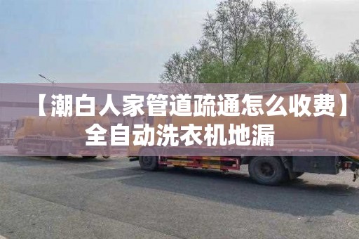 【潮白人家管道疏通怎么收费】全自动洗衣机地漏