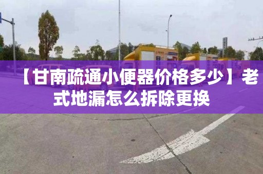 【甘南疏通小便器价格多少】老式地漏怎么拆除更换