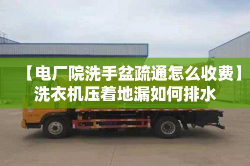 【电厂院洗手盆疏通怎么收费】洗衣机压着地漏如何排水