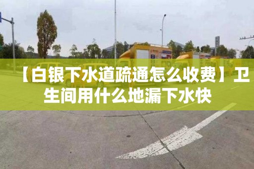 【白银下水道疏通怎么收费】卫生间用什么地漏下水快