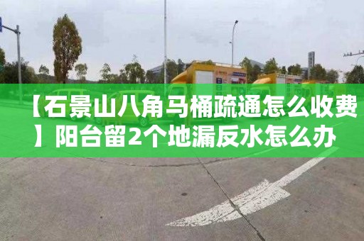 【石景山八角马桶疏通怎么收费】阳台留2个地漏反水怎么办