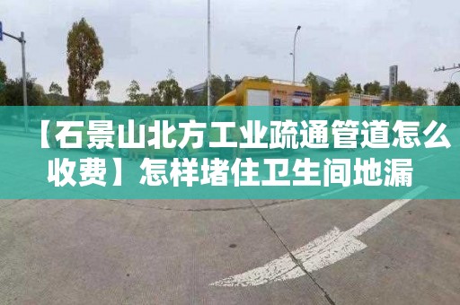 【石景山北方工业疏通管道怎么收费】怎样堵住卫生间地漏