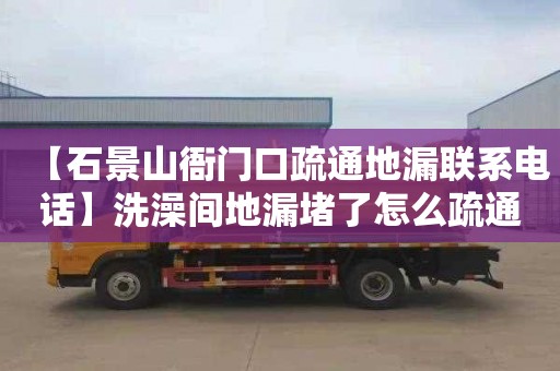 【石景山衙门口疏通地漏联系电话】洗澡间地漏堵了怎么疏通