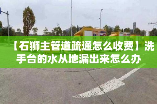 【石狮主管道疏通怎么收费】洗手台的水从地漏出来怎么办