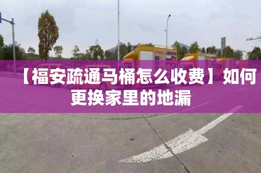 【福安疏通马桶怎么收费】如何更换家里的地漏