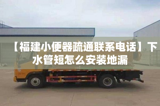 【福建小便器疏通联系电话】下水管短怎么安装地漏