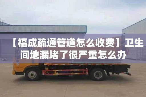 【福成疏通管道怎么收费】卫生间地漏堵了很严重怎么办