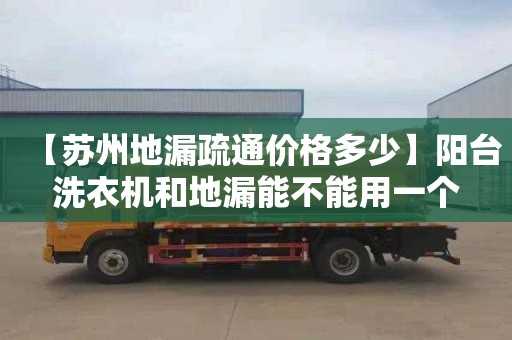 【苏州地漏疏通价格多少】阳台洗衣机和地漏能不能用一个