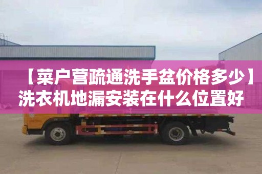 【菜户营疏通洗手盆价格多少】洗衣机地漏安装在什么位置好