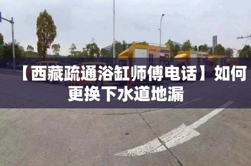 【西藏疏通浴缸师傅电话】如何更换下水道地漏