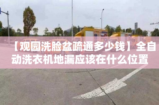 【观园洗脸盆疏通多少钱】全自动洗衣机地漏应该在什么位置