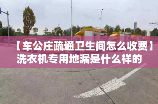 【车公庄疏通卫生间怎么收费】洗衣机专用地漏是什么样的