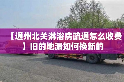 【通州北关淋浴房疏通怎么收费】旧的地漏如何换新的