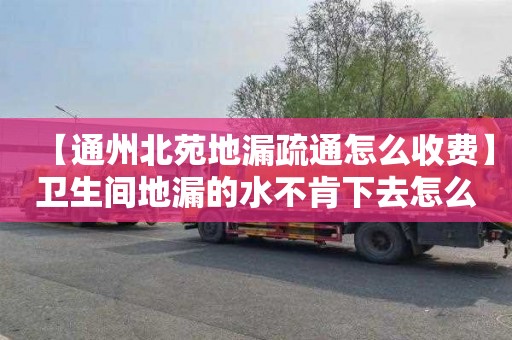 【通州北苑地漏疏通怎么收费】卫生间地漏的水不肯下去怎么回事