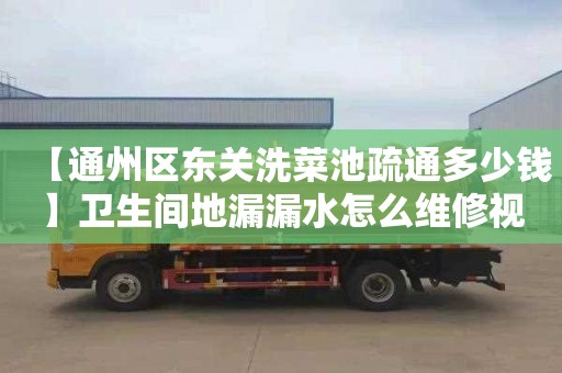 【通州区东关洗菜池疏通多少钱】卫生间地漏漏水怎么维修视频