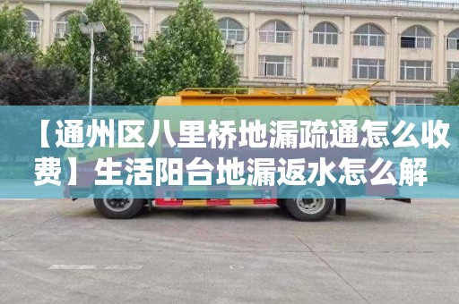 【通州区八里桥地漏疏通怎么收费】生活阳台地漏返水怎么解决